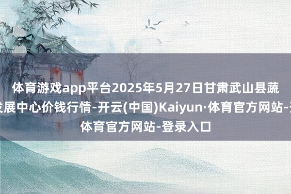 体育游戏app平台2025年5月27日甘肃武山县蔬菜产业发展中心价钱行情-开云(中国)Kaiyun·体育官方网站-登录入口