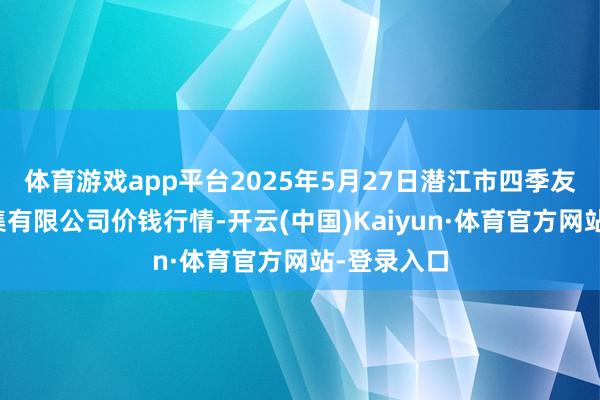 体育游戏app平台2025年5月27日潜江市四季友农产物市集有限公司价钱行情-开云(中国)Kaiyun·体育官方网站-登录入口