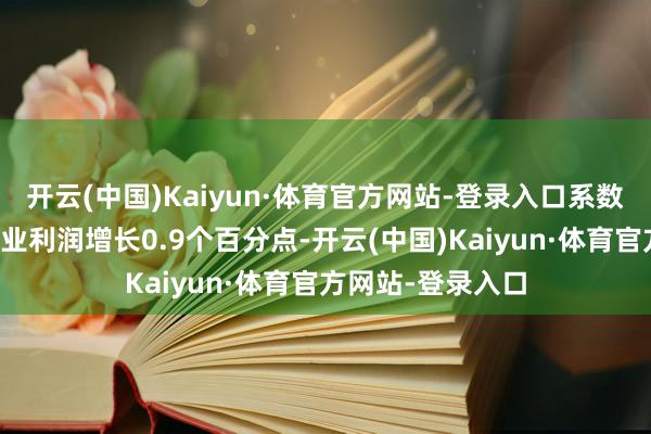 开云(中国)Kaiyun·体育官方网站-登录入口系数拉动界限以上工业利润增长0.9个百分点-开云(中国)Kaiyun·体育官方网站-登录入口