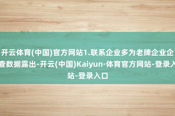 开云体育(中国)官方网站1.联系企业多为老牌企业企查查数据露出-开云(中国)Kaiyun·体育官方网站-登录入口