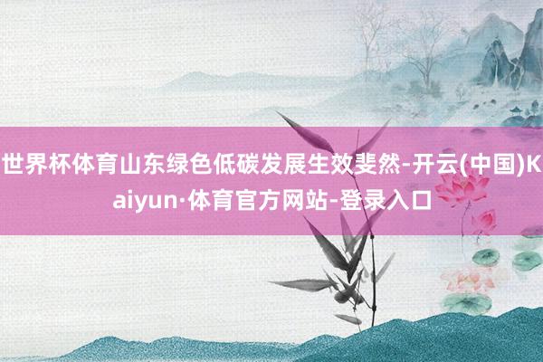 世界杯体育山东绿色低碳发展生效斐然-开云(中国)Kaiyun·体育官方网站-登录入口