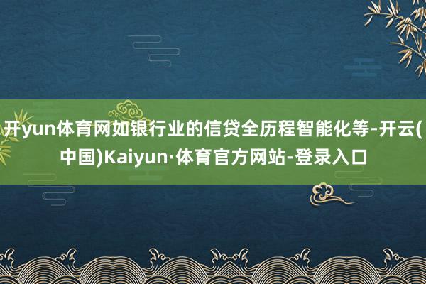 开yun体育网如银行业的信贷全历程智能化等-开云(中国)Kaiyun·体育官方网站-登录入口