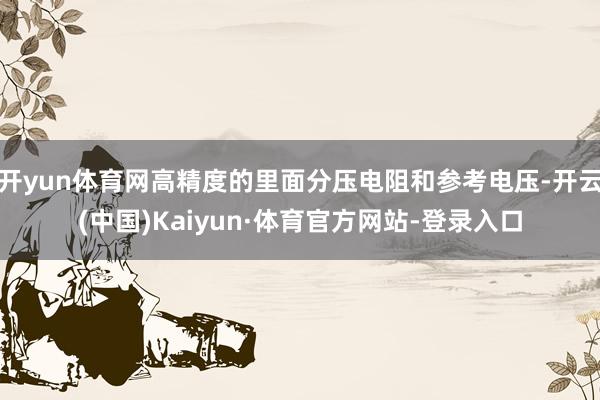 开yun体育网高精度的里面分压电阻和参考电压-开云(中国)Kaiyun·体育官方网站-登录入口