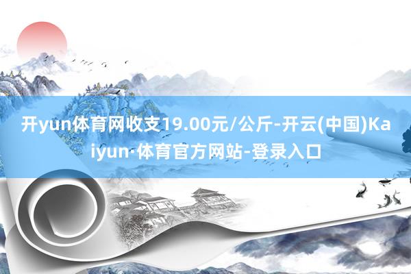 开yun体育网收支19.00元/公斤-开云(中国)Kaiyun·体育官方网站-登录入口