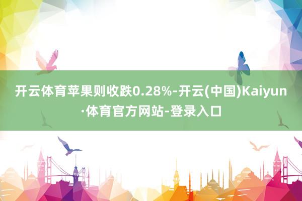开云体育苹果则收跌0.28%-开云(中国)Kaiyun·体育官方网站-登录入口