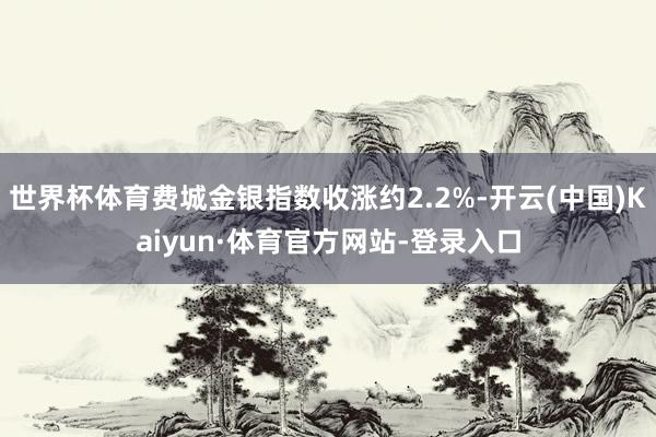 世界杯体育费城金银指数收涨约2.2%-开云(中国)Kaiyun·体育官方网站-登录入口