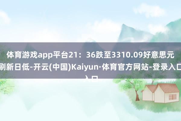 体育游戏app平台21：36跌至3310.09好意思元刷新日低-开云(中国)Kaiyun·体育官方网站-登录入口