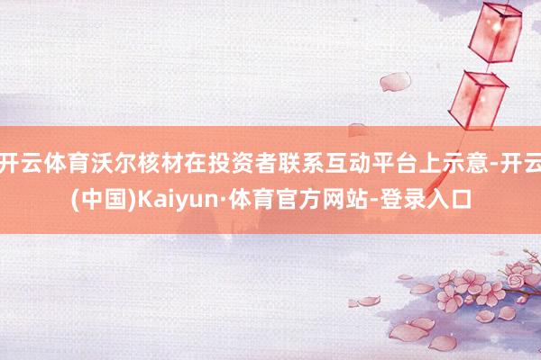 开云体育沃尔核材在投资者联系互动平台上示意-开云(中国)Kaiyun·体育官方网站-登录入口