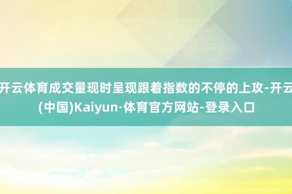 开云体育成交量现时呈现跟着指数的不停的上攻-开云(中国)Kaiyun·体育官方网站-登录入口