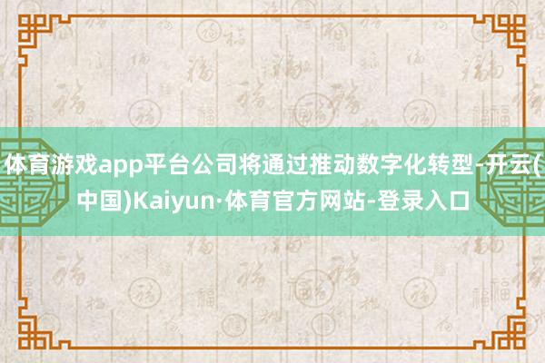 体育游戏app平台公司将通过推动数字化转型-开云(中国)Kaiyun·体育官方网站-登录入口