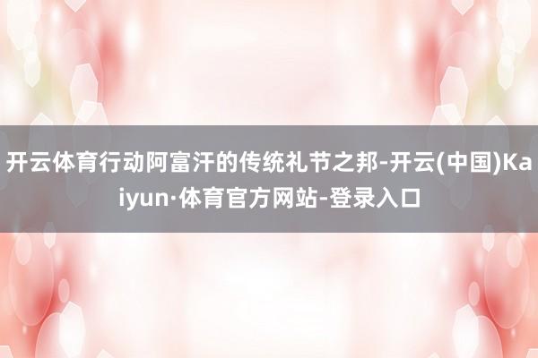 开云体育行动阿富汗的传统礼节之邦-开云(中国)Kaiyun·体育官方网站-登录入口