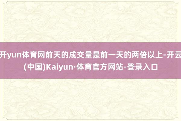 开yun体育网前天的成交量是前一天的两倍以上-开云(中国)Kaiyun·体育官方网站-登录入口