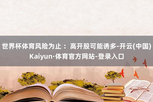 世界杯体育风险为止 ：高开股可能诱多-开云(中国)Kaiyun·体育官方网站-登录入口