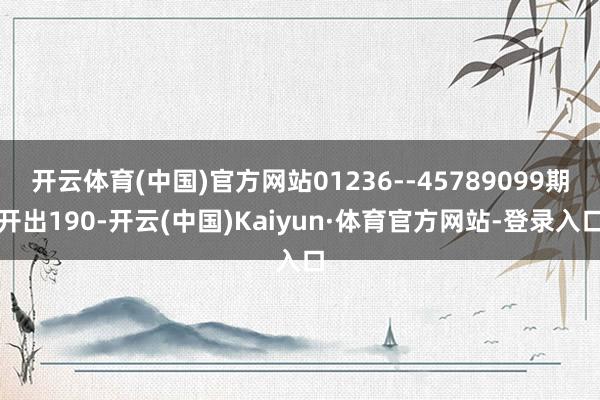 开云体育(中国)官方网站01236--45789099期开出190-开云(中国)Kaiyun·体育官方网站-登录入口