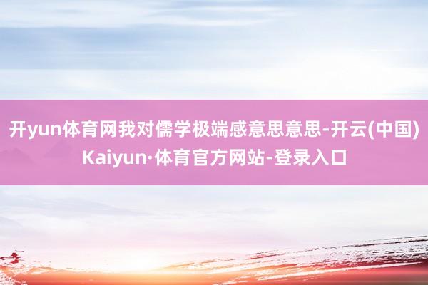开yun体育网我对儒学极端感意思意思-开云(中国)Kaiyun·体育官方网站-登录入口