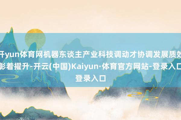 开yun体育网机器东谈主产业科技调动才协调发展质效彰着擢升-开云(中国)Kaiyun·体育官方网站-登录入口