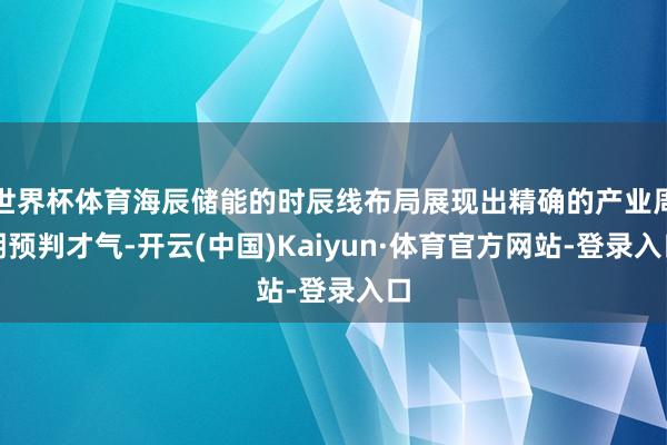 世界杯体育海辰储能的时辰线布局展现出精确的产业周期预判才气-开云(中国)Kaiyun·体育官方网站-登录入口
