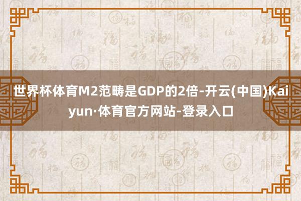 世界杯体育M2范畴是GDP的2倍-开云(中国)Kaiyun·体育官方网站-登录入口