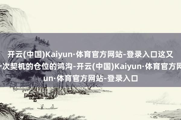 开云(中国)Kaiyun·体育官方网站-登录入口这又触及到对每一次契机的仓位的鸿沟-开云(中国)Kaiyun·体育官方网站-登录入口
