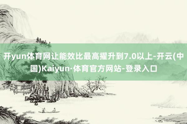 开yun体育网让能效比最高擢升到7.0以上-开云(中国)Kaiyun·体育官方网站-登录入口