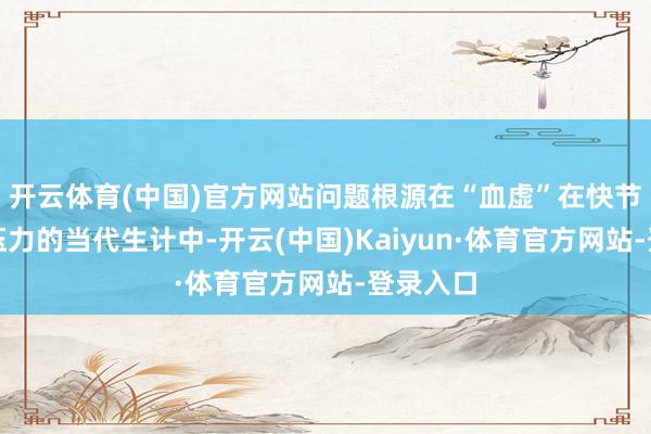 开云体育(中国)官方网站问题根源在“血虚”在快节拍、高压力的当代生计中-开云(中国)Kaiyun·体育官方网站-登录入口