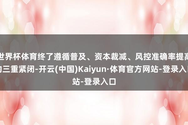 世界杯体育终了遵循普及、资本裁减、风控准确率提高的三重紧闭-开云(中国)Kaiyun·体育官方网站-登录入口