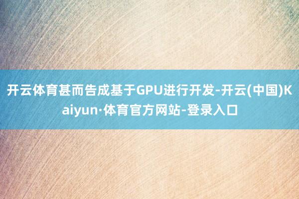 开云体育甚而告成基于GPU进行开发-开云(中国)Kaiyun·体育官方网站-登录入口