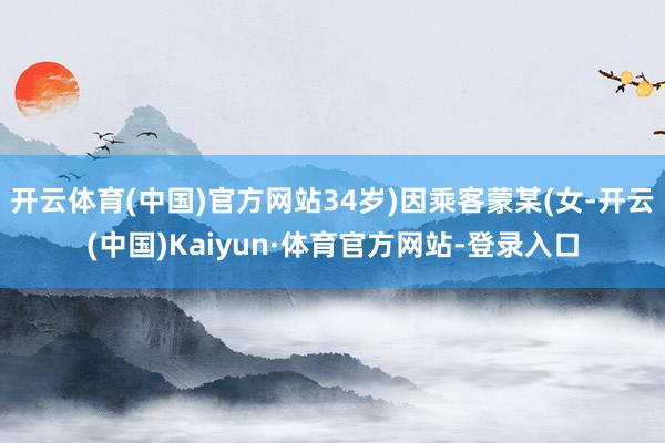 开云体育(中国)官方网站34岁)因乘客蒙某(女-开云(中国)Kaiyun·体育官方网站-登录入口