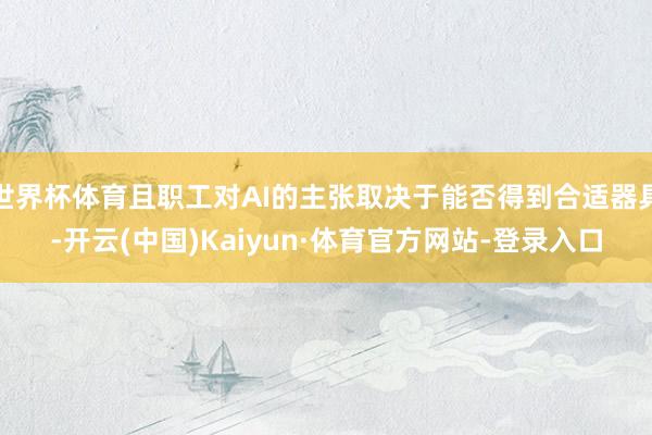 世界杯体育且职工对AI的主张取决于能否得到合适器具-开云(中国)Kaiyun·体育官方网站-登录入口