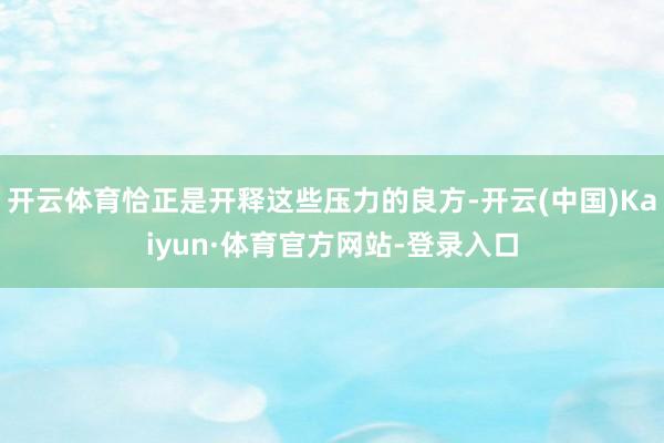 开云体育恰正是开释这些压力的良方-开云(中国)Kaiyun·体育官方网站-登录入口