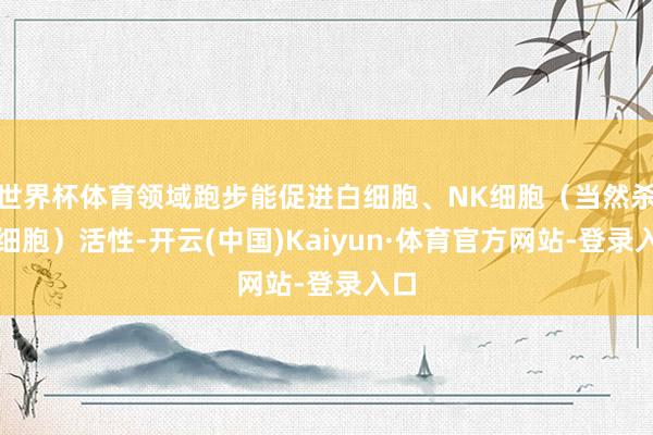 世界杯体育领域跑步能促进白细胞、NK细胞(当然杀伤细胞)活性-开云(中国)Kaiyun·体育官方网站-登录入口