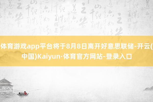 体育游戏app平台将于8月8日离开好意思联储-开云(中国)Kaiyun·体育官方网站-登录入口