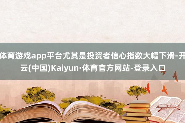 体育游戏app平台尤其是投资者信心指数大幅下滑-开云(中国)Kaiyun·体育官方网站-登录入口