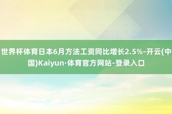 世界杯体育日本6月方法工资同比增长2.5%-开云(中国)Kaiyun·体育官方网站-登录入口