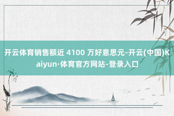 开云体育销售额近 4100 万好意思元-开云(中国)Kaiyun·体育官方网站-登录入口
