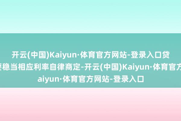 开云(中国)Kaiyun·体育官方网站-登录入口贷款公约利率需要稳当相应利率自律商定-开云(中国)Kaiyun·体育官方网站-登录入口