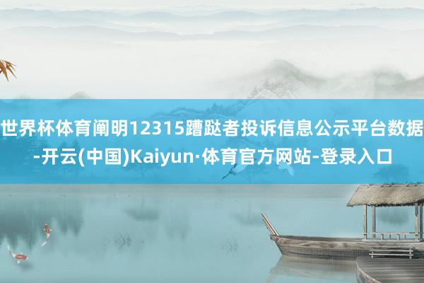 世界杯体育阐明12315蹧跶者投诉信息公示平台数据-开云(中国)Kaiyun·体育官方网站-登录入口