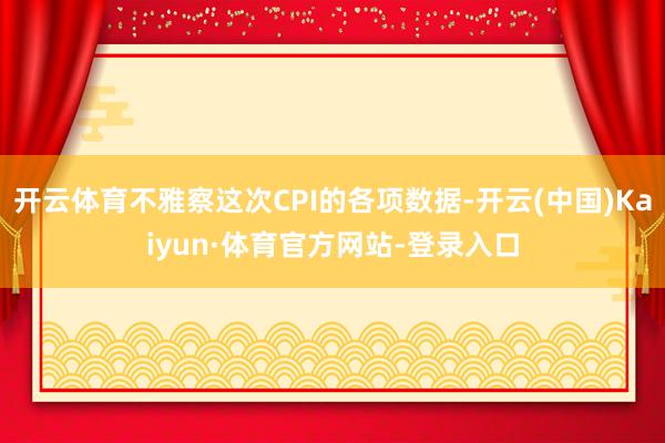 开云体育不雅察这次CPI的各项数据-开云(中国)Kaiyun·体育官方网站-登录入口