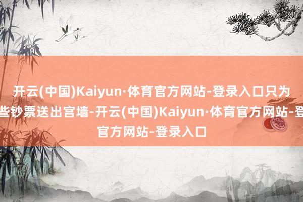 开云(中国)Kaiyun·体育官方网站-登录入口只为了将这些钞票送出宫墙-开云(中国)Kaiyun·体育官方网站-登录入口