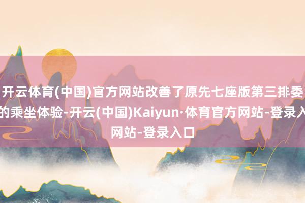 开云体育(中国)官方网站改善了原先七座版第三排委屈的乘坐体验-开云(中国)Kaiyun·体育官方网站-登录入口