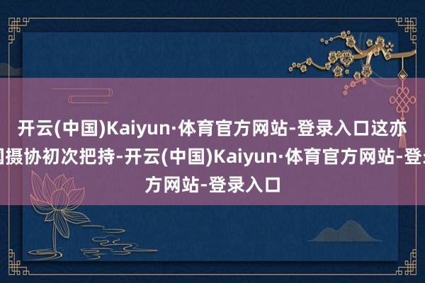 开云(中国)Kaiyun·体育官方网站-登录入口这亦然中国摄协初次把持-开云(中国)Kaiyun·体育官方网站-登录入口