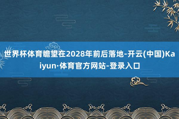 世界杯体育瞻望在2028年前后落地-开云(中国)Kaiyun·体育官方网站-登录入口