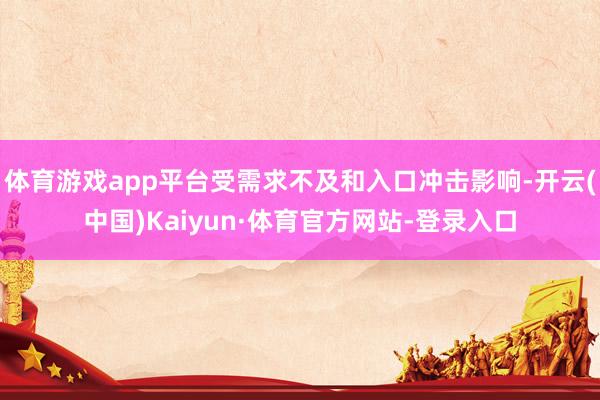 体育游戏app平台受需求不及和入口冲击影响-开云(中国)Kaiyun·体育官方网站-登录入口