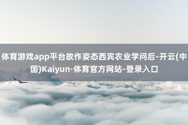 体育游戏app平台故作姿态西宾农业学问后-开云(中国)Kaiyun·体育官方网站-登录入口