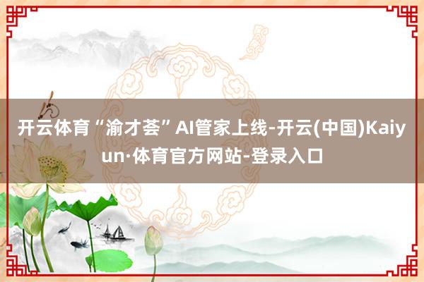 开云体育“渝才荟”AI管家上线-开云(中国)Kaiyun·体育官方网站-登录入口