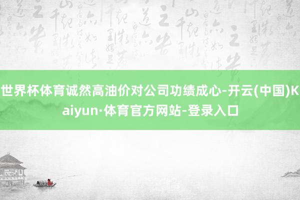 世界杯体育诚然高油价对公司功绩成心-开云(中国)Kaiyun·体育官方网站-登录入口