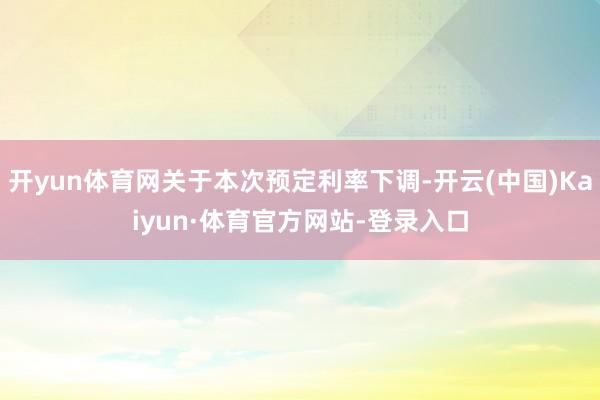开yun体育网关于本次预定利率下调-开云(中国)Kaiyun·体育官方网站-登录入口