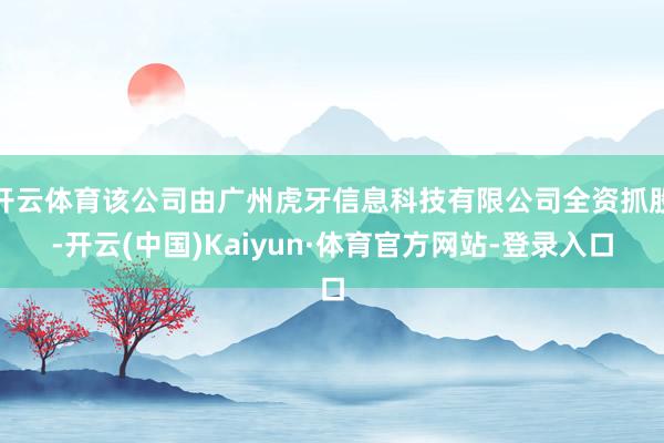 开云体育该公司由广州虎牙信息科技有限公司全资抓股-开云(中国)Kaiyun·体育官方网站-登录入口