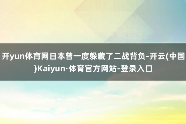 开yun体育网日本曾一度躲藏了二战背负-开云(中国)Kaiyun·体育官方网站-登录入口