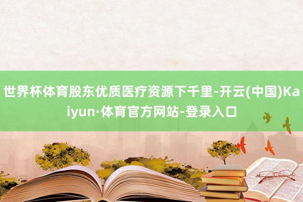 世界杯体育股东优质医疗资源下千里-开云(中国)Kaiyun·体育官方网站-登录入口